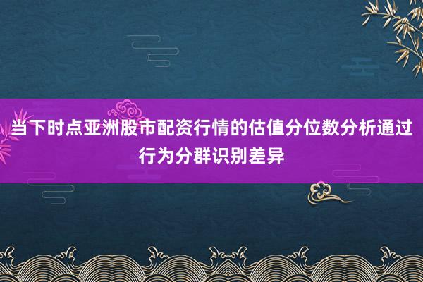 当下时点亚洲股市配资行情的估值分位数分析通过行为分群识别差异
