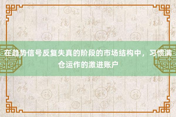 在趋势信号反复失真的阶段的市场结构中，习惯满仓运作的激进账户