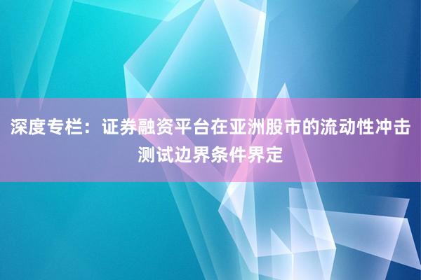 深度专栏：证券融资平台在亚洲股市的流动性冲击测试边界条件界定
