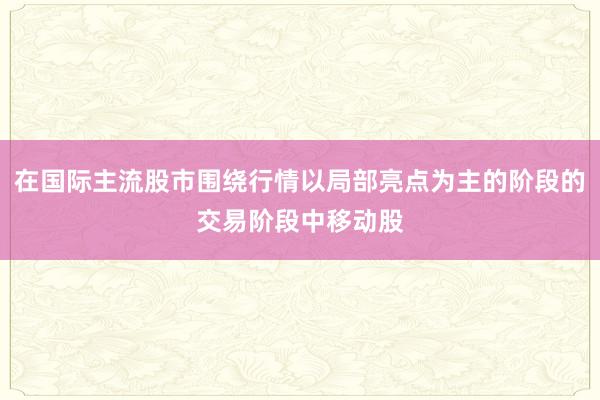 在国际主流股市围绕行情以局部亮点为主的阶段的交易阶段中移动股