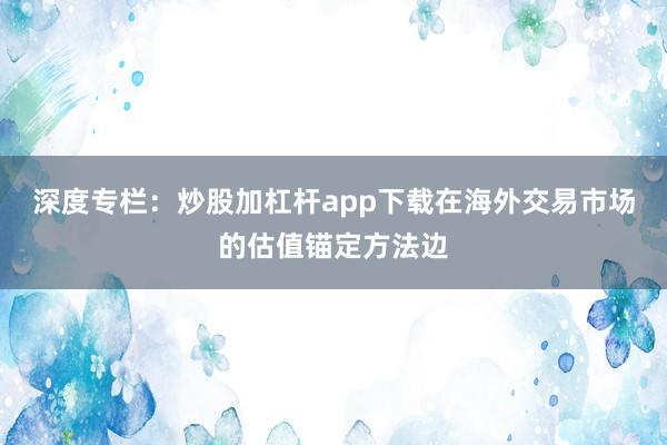 深度专栏：炒股加杠杆app下载在海外交易市场的估值锚定方法边