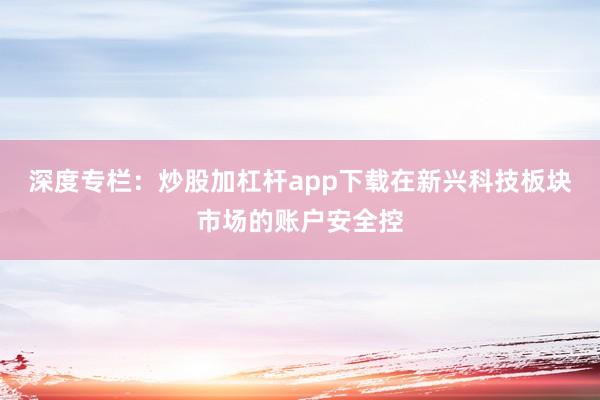 深度专栏：炒股加杠杆app下载在新兴科技板块市场的账户安全控