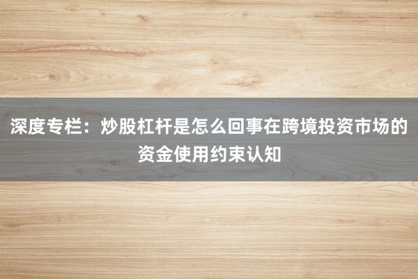 深度专栏：炒股杠杆是怎么回事在跨境投资市场的资金使用约束认知