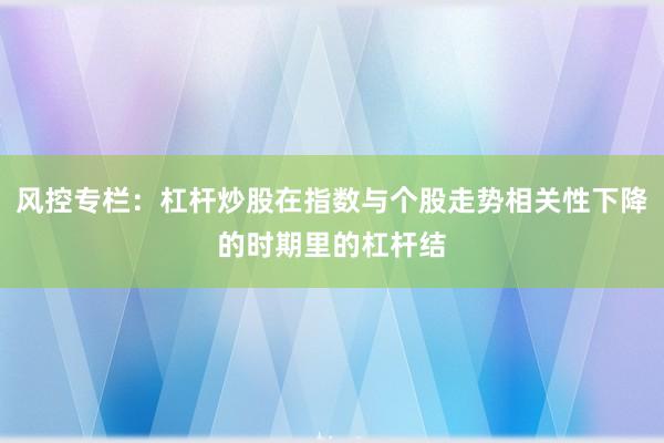风控专栏:杠杆炒股在指数与个股走势相关性下降的时期里的杠杆结