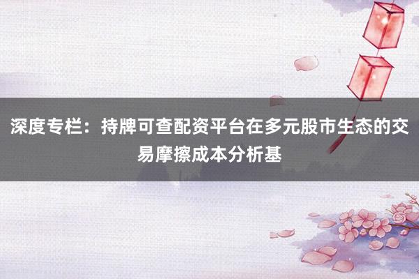 深度专栏:持牌可查配资平台在多元股市生态的交易摩擦成本分析基