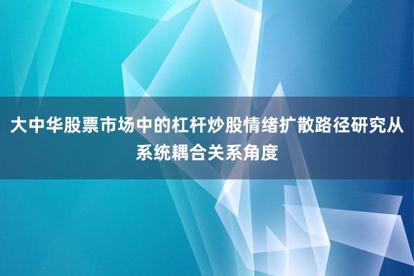 大中华股票市场中的杠杆炒股情绪扩散路径研究从系统耦合关系角度