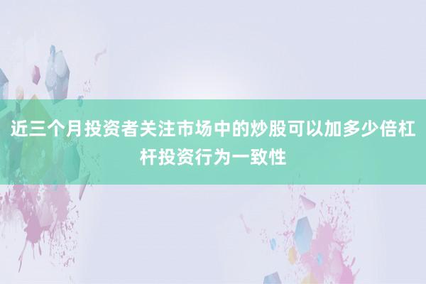 近三个月投资者关注市场中的炒股可以加多少倍杠杆投资行为一致性