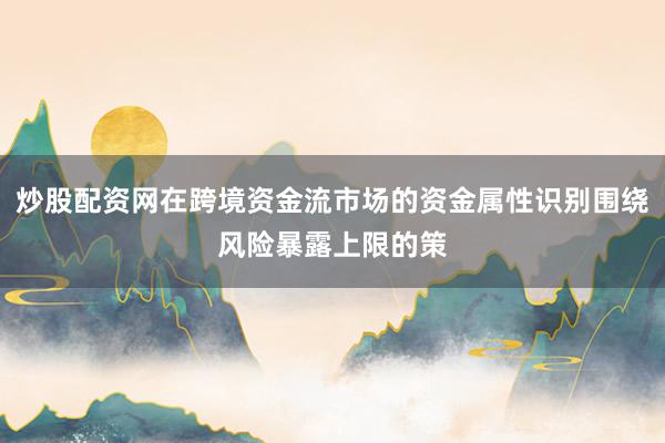 炒股配资网在跨境资金流市场的资金属性识别围绕风险暴露上限的策