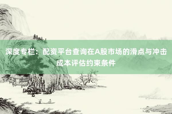 深度专栏：配资平台查询在A股市场的滑点与冲击成本评估约束条件