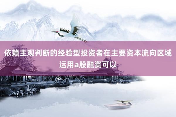 依赖主观判断的经验型投资者在主要资本流向区域运用a股融资可以