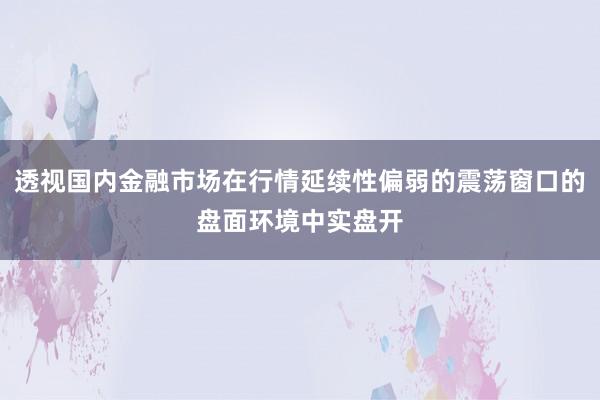 透视国内金融市场在行情延续性偏弱的震荡窗口的盘面环境中实盘开