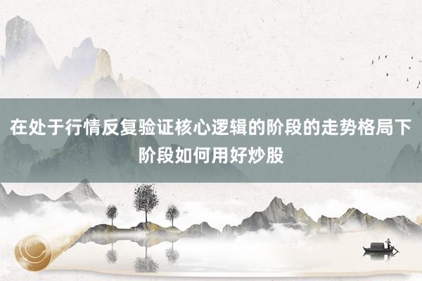 在处于行情反复验证核心逻辑的阶段的走势格局下阶段如何用好炒股