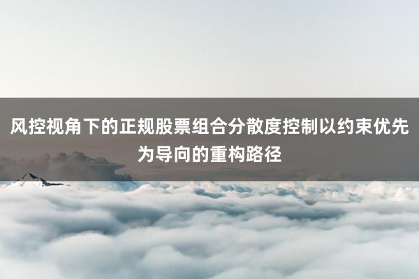 风控视角下的正规股票组合分散度控制以约束优先为导向的重构路径