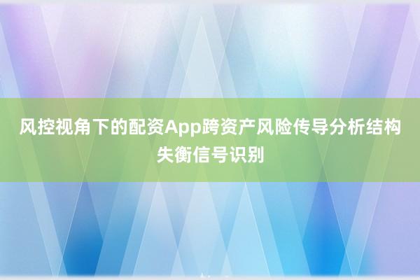 风控视角下的配资App跨资产风险传导分析结构失衡信号识别