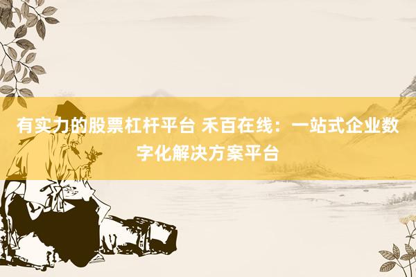 有实力的股票杠杆平台 禾百在线：一站式企业数字化解决方案平台