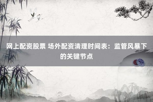 网上配资股票 场外配资清理时间表：监管风暴下的关键节点