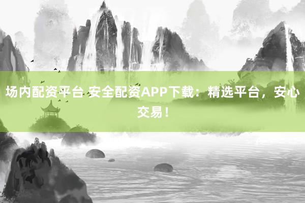 场内配资平台 安全配资APP下载：精选平台，安心交易！