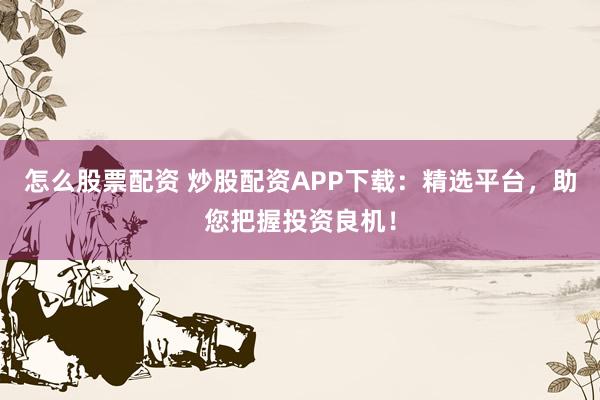 怎么股票配资 炒股配资APP下载：精选平台，助您把握投资良机！