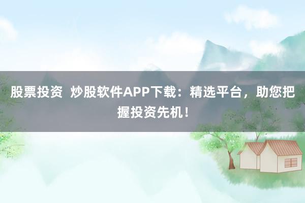 股票投资  炒股软件APP下载：精选平台，助您把握投资先机！