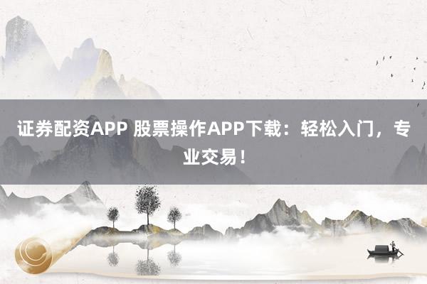 证券配资APP 股票操作APP下载：轻松入门，专业交易！