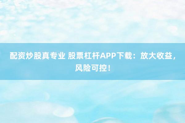 配资炒股真专业 股票杠杆APP下载：放大收益，风险可控！