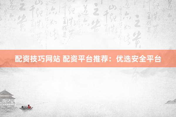 配资技巧网站 配资平台推荐：优选安全平台