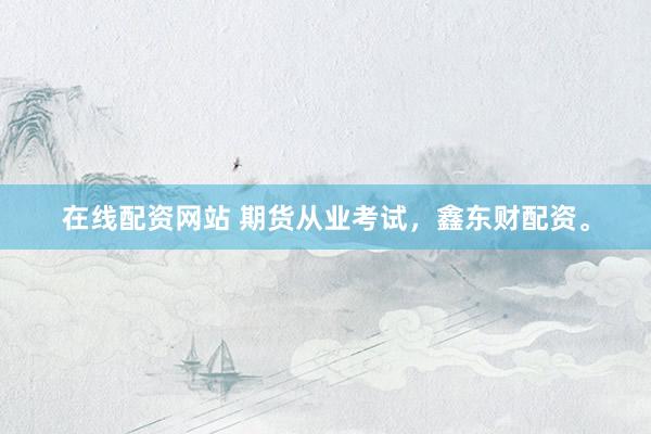 在线配资网站 期货从业考试，鑫东财配资。