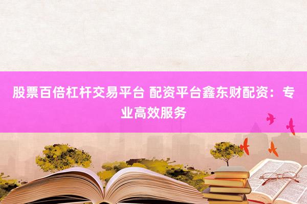 股票百倍杠杆交易平台 配资平台鑫东财配资：专业高效服务