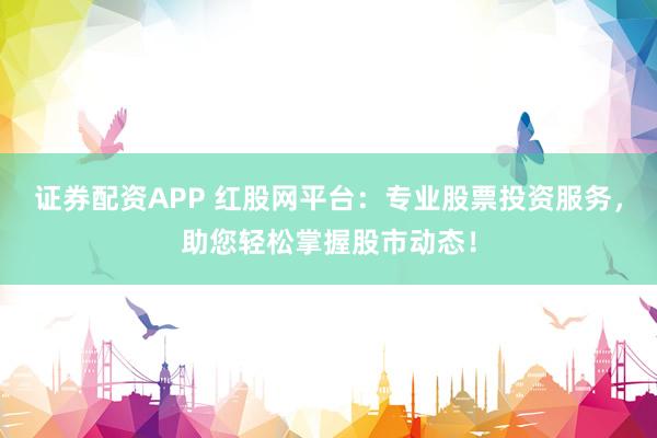 证券配资APP 红股网平台：专业股票投资服务，助您轻松掌握股市动态！
