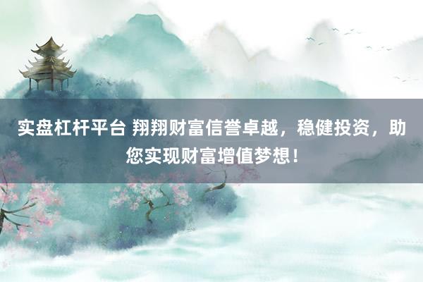 实盘杠杆平台 翔翔财富信誉卓越，稳健投资，助您实现财富增值梦想！