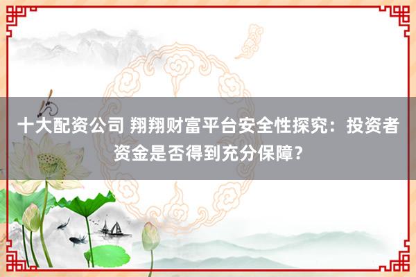 十大配资公司 翔翔财富平台安全性探究：投资者资金是否得到充分保障？