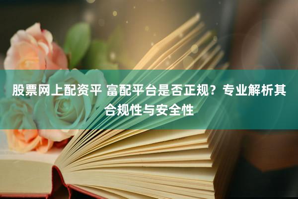 股票网上配资平 富配平台是否正规？专业解析其合规性与安全性