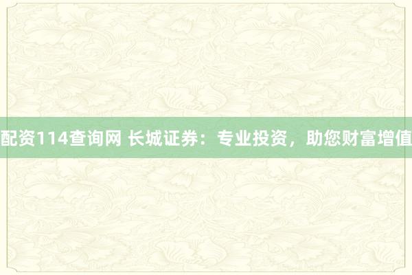 配资114查询网 长城证券：专业投资，助您财富增值