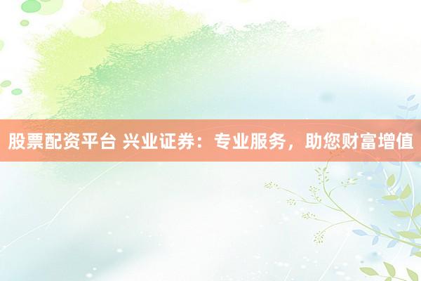 股票配资平台 兴业证券：专业服务，助您财富增值
