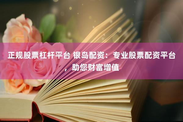 正规股票杠杆平台 银岛配资：专业股票配资平台，助您财富增值