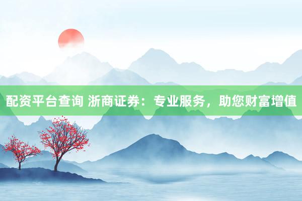 配资平台查询 浙商证券：专业服务，助您财富增值