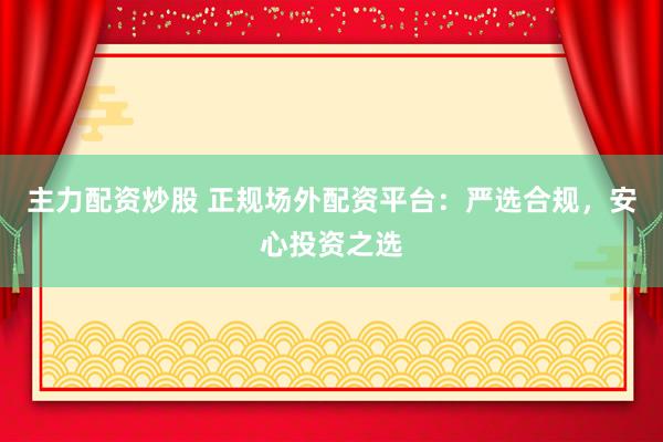 主力配资炒股 正规场外配资平台：严选合规，安心投资之选
