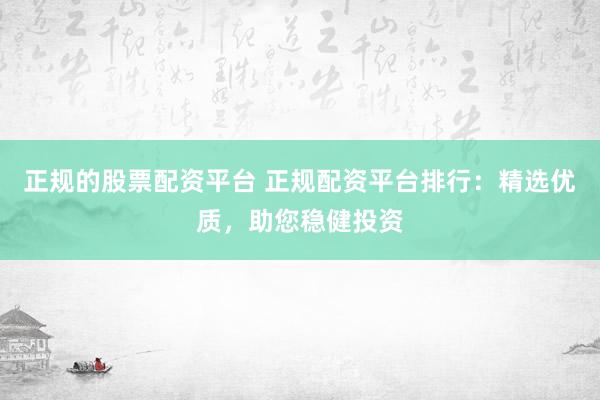 正规的股票配资平台 正规配资平台排行：精选优质，助您稳健投资