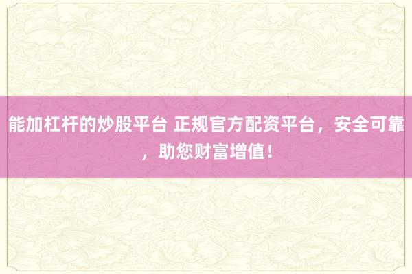 能加杠杆的炒股平台 正规官方配资平台，安全可靠，助您财富增值！