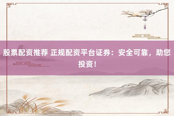 股票配资推荐 正规配资平台证券：安全可靠，助您投资！