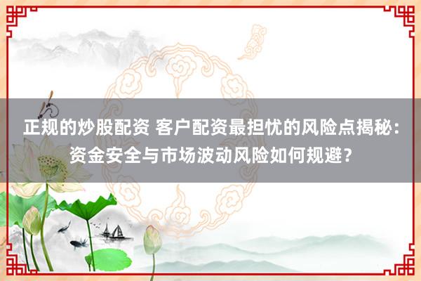 正规的炒股配资 客户配资最担忧的风险点揭秘：资金安全与市场波动风险如何规避？