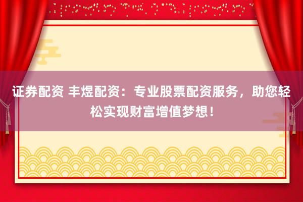 证券配资 丰煜配资：专业股票配资服务，助您轻松实现财富增值梦想！