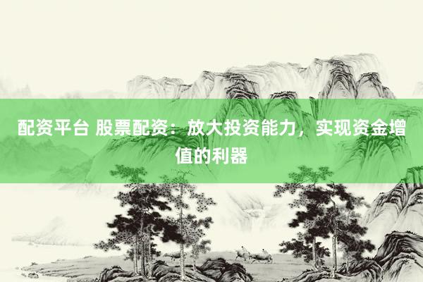 配资平台 股票配资：放大投资能力，实现资金增值的利器