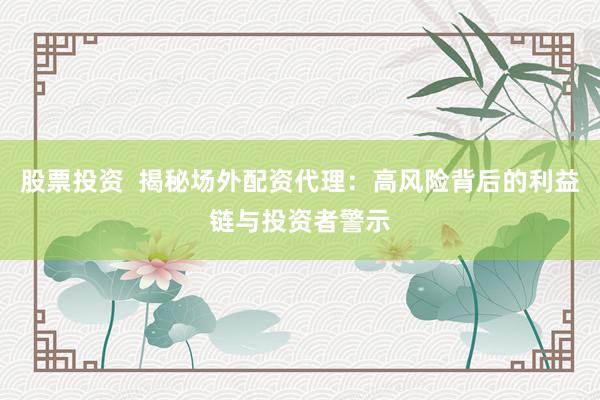 股票投资  揭秘场外配资代理：高风险背后的利益链与投资者警示