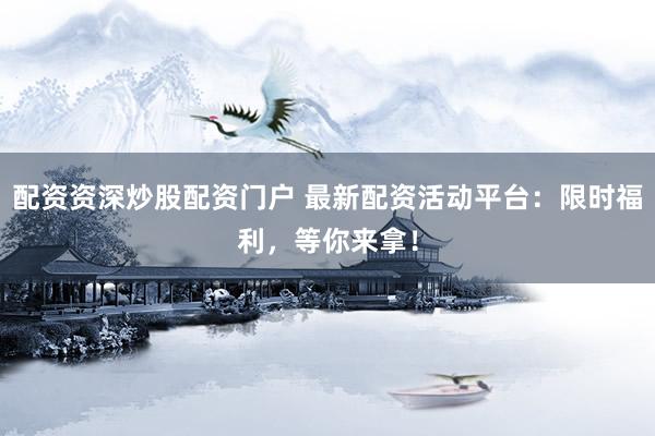 配资资深炒股配资门户 最新配资活动平台：限时福利，等你来拿！