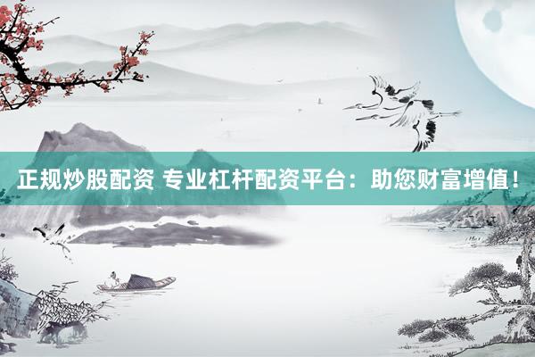 正规炒股配资 专业杠杆配资平台：助您财富增值！