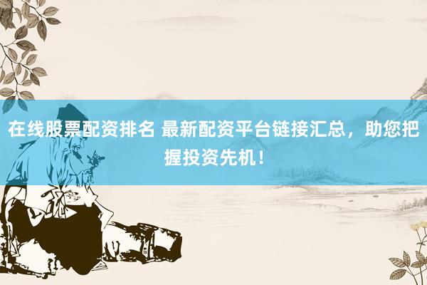 在线股票配资排名 最新配资平台链接汇总，助您把握投资先机！
