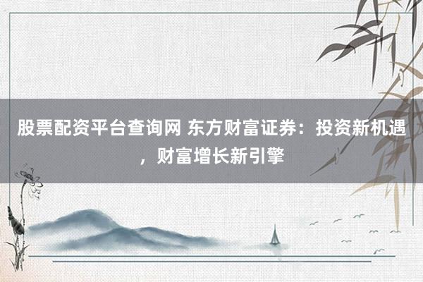 股票配资平台查询网 东方财富证券：投资新机遇，财富增长新引擎