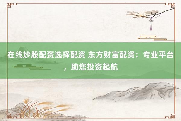 在线炒股配资选择配资 东方财富配资：专业平台，助您投资起航