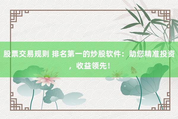 股票交易规则 排名第一的炒股软件：助您精准投资，收益领先！
